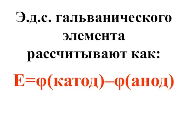 Э.д.с. гальванического элемента рассчитывают как: Е=φ(катод)–φ(анод)