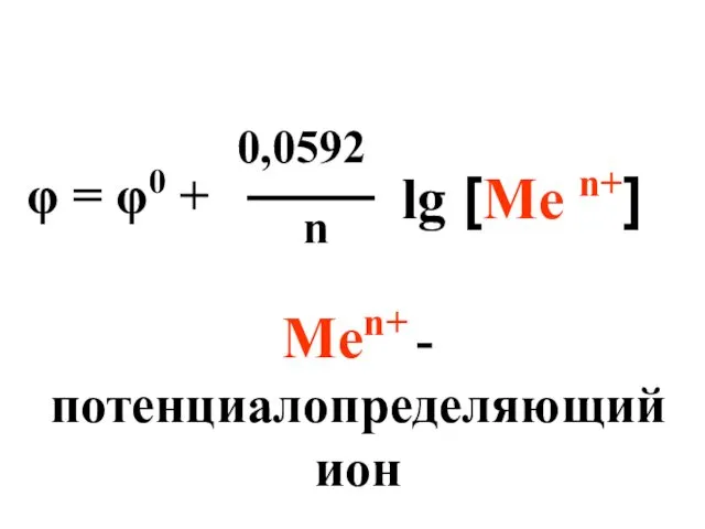φ = φ0 + 0,0592 n lg [Me n+] Men+ - потенциалопределяющий ион