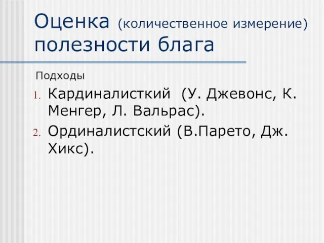 Оценка (количественное измерение)полезности блага Подходы Кардиналисткий (У. Джевонс, К. Менгер, Л. Вальрас). Ординалистский (В.Парето, Дж. Хикс).