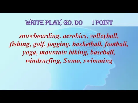 Write PLAY, GO, DO 1 point snowboarding, aerobics, volleyball, fishing,