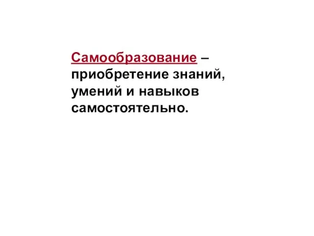 Самообразование – приобретение знаний, умений и навыков самостоятельно.