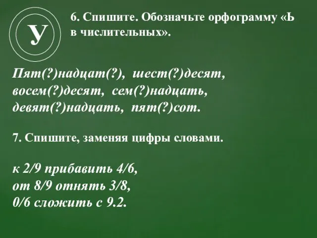 У Пят(?)надцат(?), шест(?)десят, восем(?)десят, сем(?)надцать, девят(?)надцать, пят(?)сот. 7. Спишите, заменяя