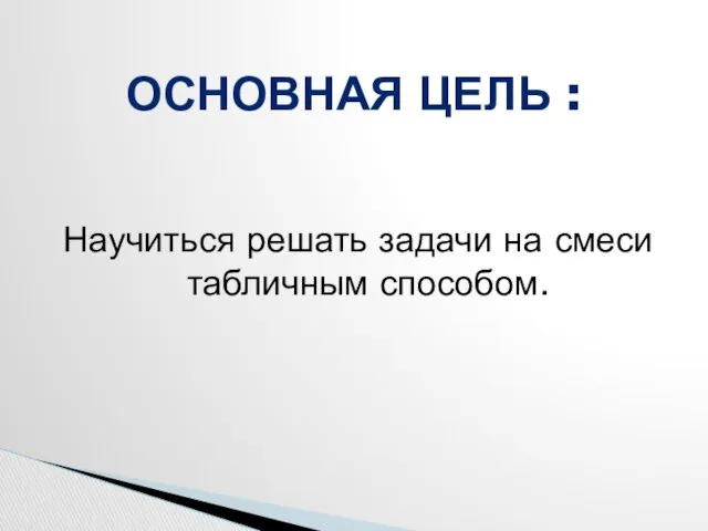 Научиться решать задачи на смеси табличным способом. ОСНОВНАЯ ЦЕЛЬ :