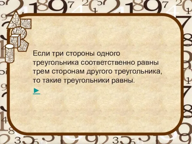 Если три стороны одного треугольника соответственно равны трем сторонам другого треугольника, то такие треугольники равны. ►