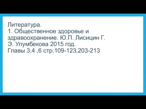 Литература. 1. Общественное здоровье и здравоохранение. Ю.П. Лисицин Г.Э. Улумбекова 2015 год. Главы 3,4 ,6 стр.109-123,203-213