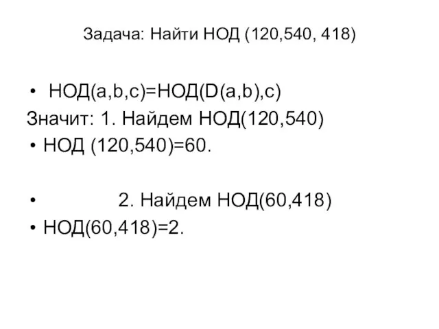 Задача: Найти НОД (120,540, 418) НОД(a,b,c)=НОД(D(a,b),c) Значит: 1. Найдем НОД(120,540) НОД (120,540)=60. 2. Найдем НОД(60,418) НОД(60,418)=2.