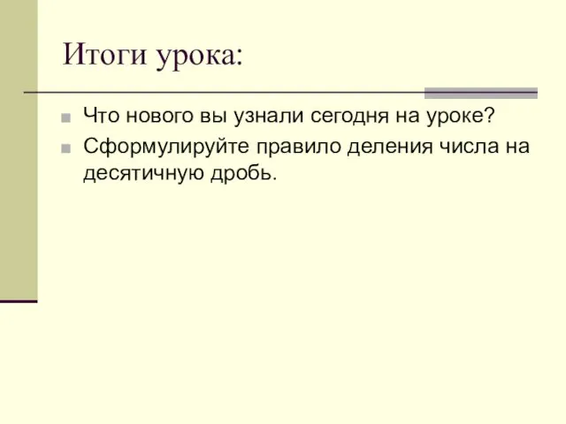 Итоги урока: Что нового вы узнали сегодня на уроке? Сформулируйте правило деления числа на десятичную дробь.