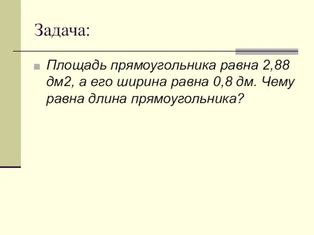 Задача: Площадь прямоугольника равна 2,88 дм2, а его ширина равна 0,8 дм. Чему равна длина прямоугольника?