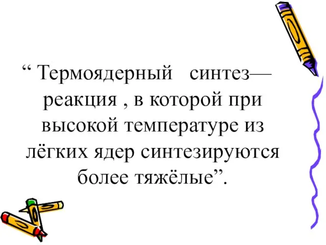 “ Термоядерный синтез—реакция , в которой при высокой температуре из лёгких ядер синтезируются более тяжёлые”.