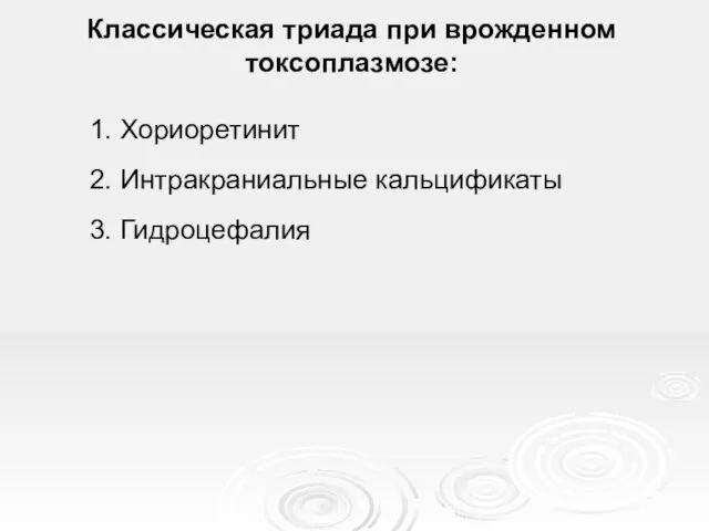 Классическая триада при врожденном токсоплазмозе: 1. Хориоретинит 2. Интракраниальные кальцификаты 3. Гидроцефалия