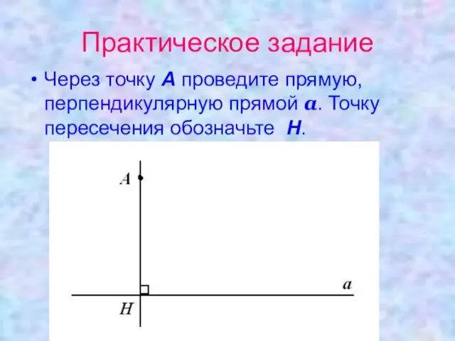 Практическое задание Через точку А проведите прямую, перпендикулярную прямой а. Точку пересечения обозначьте Н.