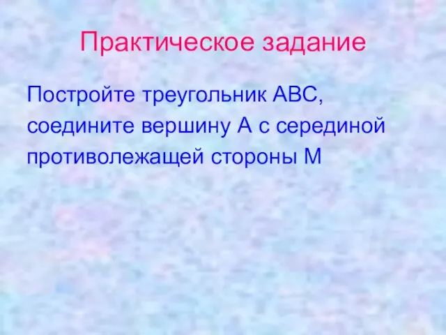 Практическое задание Постройте треугольник АВС, соедините вершину А с серединой противолежащей стороны М