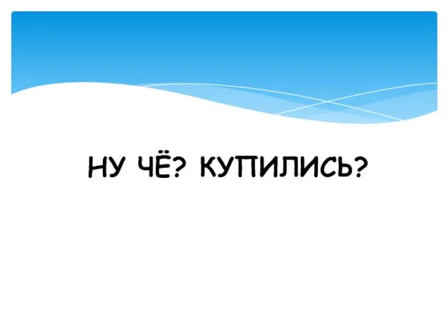 НУ ЧЁ? КУПИЛИСЬ?