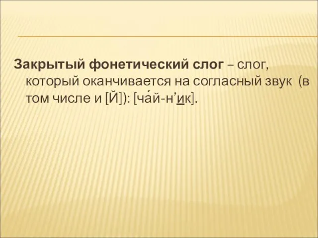 Закрытый фонетический слог – слог, который оканчивается на согласный звук (в том числе и [Й]): [ча́й-н’ик].