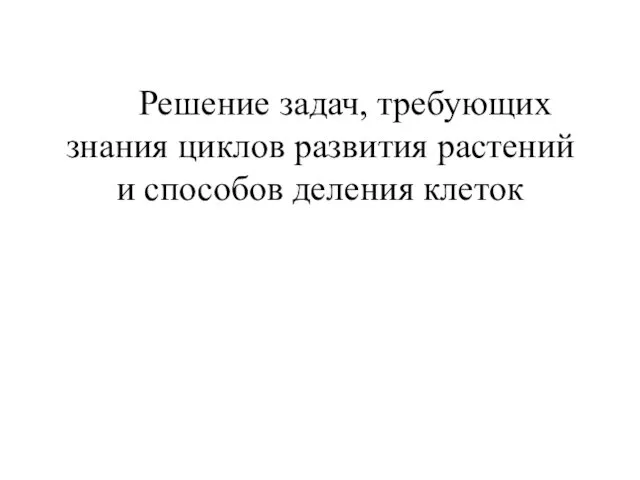 Решение задач, требующих знания циклов развития растений и способов деления клеток