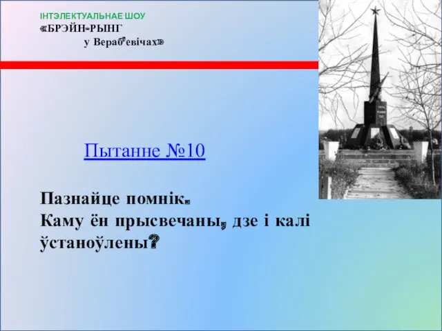 Пытанне №10 Пазнайце помнік. Каму ён прысвечаны, дзе і калі ўстаноўлены? ІНТЭЛЕКТУАЛЬНАЕ ШОУ «БРЭЙН-РЫНГ у Вераб’евічах»