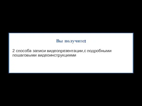 Вы получите: 2 способа записи видеопрезентации,с подробными пошаговыми видеоинструкциями