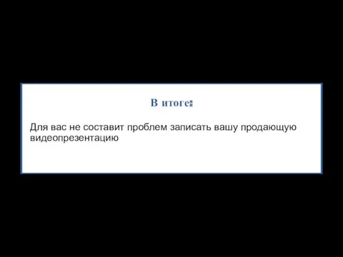 В итоге: Для вас не составит проблем записать вашу продающую видеопрезентацию