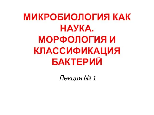 МИКРОБИОЛОГИЯ КАК НАУКА. МОРФОЛОГИЯ И КЛАССИФИКАЦИЯ БАКТЕРИЙ Лекция № 1