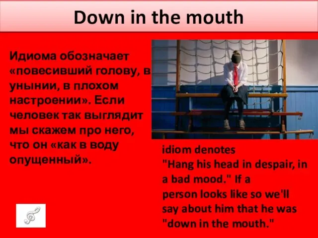 Down in the mouth idiom denotes "Hang his head in