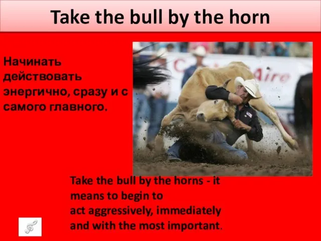 Take the bull by the horn Начинать действовать энергично, сразу
