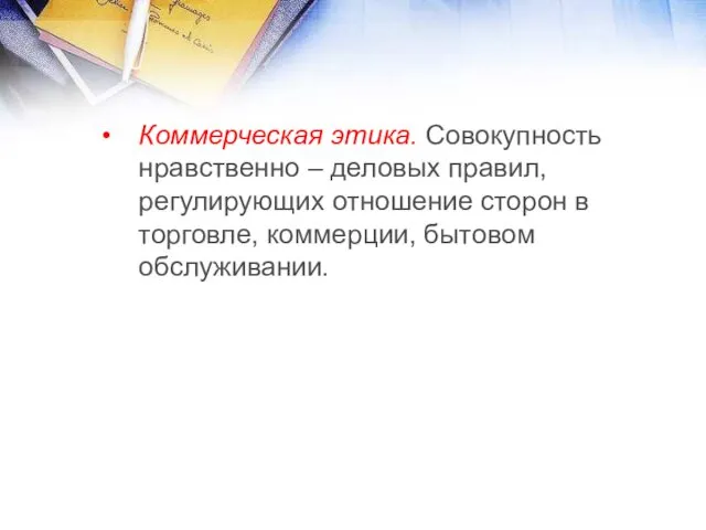 Коммерческая этика. Совокупность нравственно – деловых правил, регулирующих отношение сторон в торговле, коммерции, бытовом обслуживании.