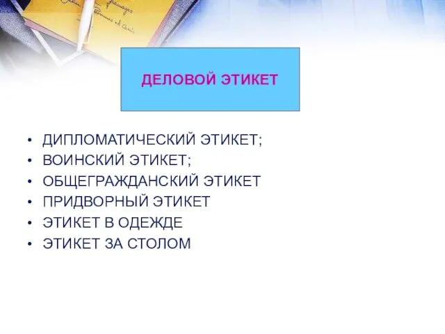 ДЕЛОВОЙ ЭТИКЕТ ДИПЛОМАТИЧЕСКИЙ ЭТИКЕТ; ВОИНСКИЙ ЭТИКЕТ; ОБЩЕГРАЖДАНСКИЙ ЭТИКЕТ ПРИДВОРНЫЙ ЭТИКЕТ ЭТИКЕТ В ОДЕЖДЕ ЭТИКЕТ ЗА СТОЛОМ