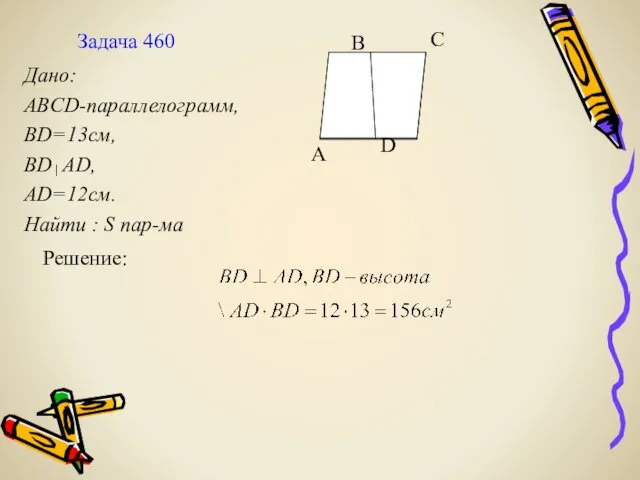 Задача 460 Дано: ABCD-параллелограмм, BD=13см, BD AD, AD=12см. Найти : S пар-ма Решение: