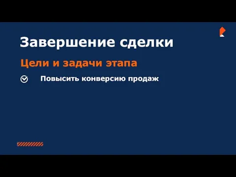 Завершение сделки Цели и задачи этапа Повысить конверсию продаж