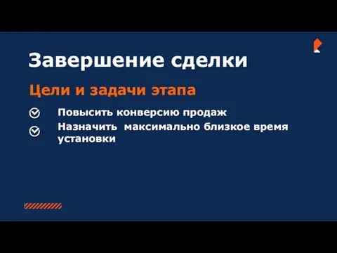 Завершение сделки Цели и задачи этапа Повысить конверсию продаж Назначить максимально близкое время установки