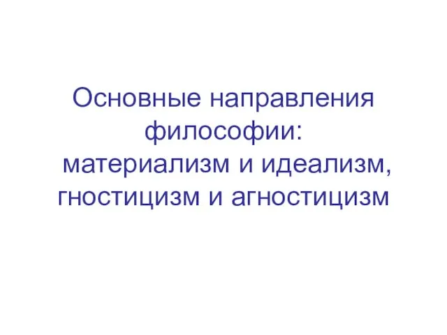 Основные направления философии: материализм и идеализм, гностицизм и агностицизм