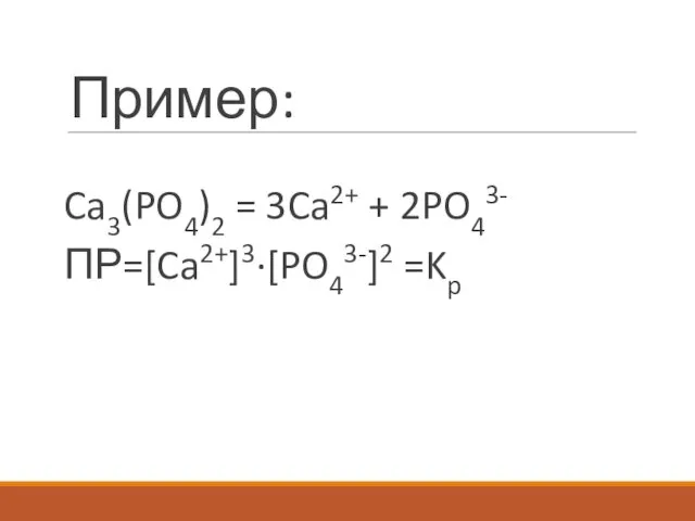 Пример: Ca3(PO4)2 = 3Ca2+ + 2PO43- ПР=[Ca2+]3·[PO43-]2 =Kp