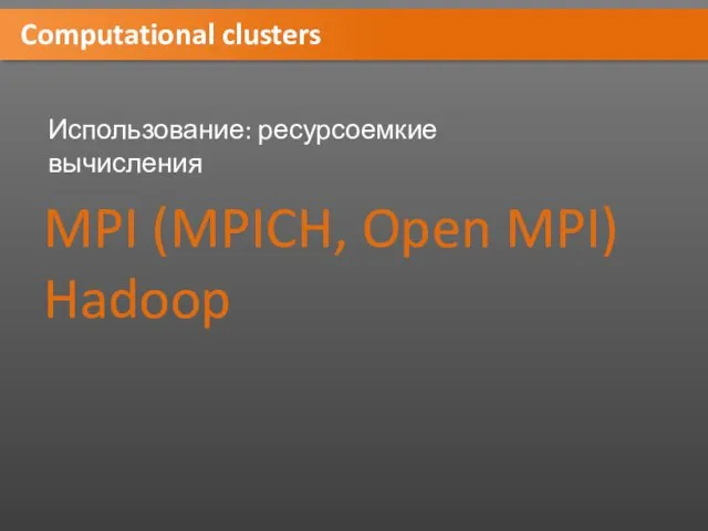 Computational clusters Использование: ресурсоемкие вычисления MPI (MPICH, Open MPI) Hadoop