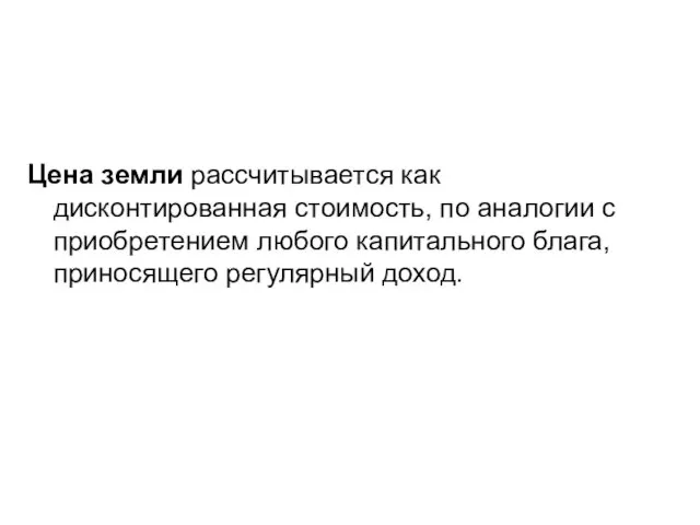 Цена земли рассчитывается как дисконтированная стоимость, по аналогии с приобретением любого капитального блага, приносящего регулярный доход.