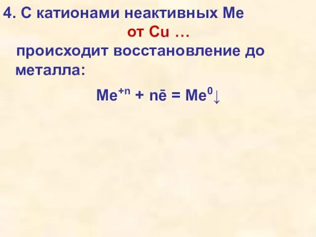 4. С катионами неактивных Ме от Cu … происходит восстановление