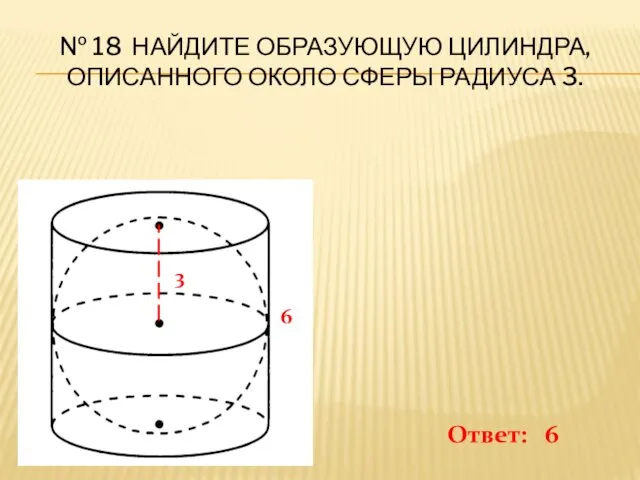 № 18 НАЙДИТЕ ОБРАЗУЮЩУЮ ЦИЛИНДРА, ОПИСАННОГО ОКОЛО СФЕРЫ РАДИУСА 3. 3 6 Ответ: 6