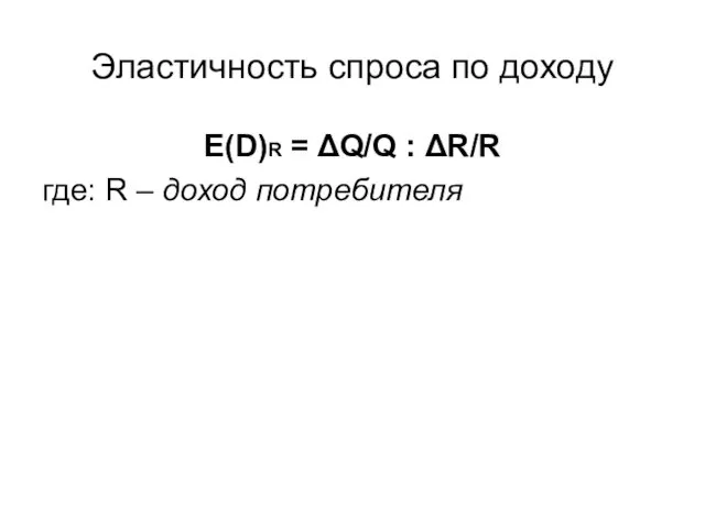 Эластичность спроса по доходу E(D)R = ΔQ/Q : ΔR/R где: R – доход потребителя