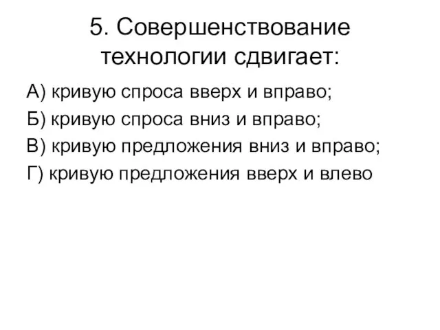 5. Совершенствование технологии сдвигает: А) кривую спроса вверх и вправо;