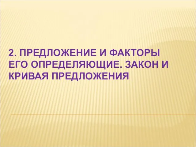 2. ПРЕДЛОЖЕНИЕ И ФАКТОРЫ ЕГО ОПРЕДЕЛЯЮЩИЕ. ЗАКОН И КРИВАЯ ПРЕДЛОЖЕНИЯ