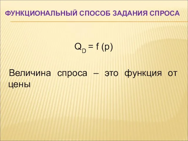 ФУНКЦИОНАЛЬНЫЙ СПОСОБ ЗАДАНИЯ СПРОСА QD = f (p) Величина спроса – это функция от цены