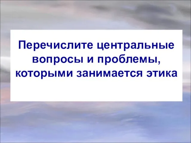 Перечислите центральные вопросы и проблемы, которыми занимается этика