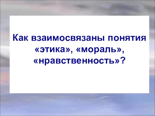 Как взаимосвязаны понятия «этика», «мораль», «нравственность»?