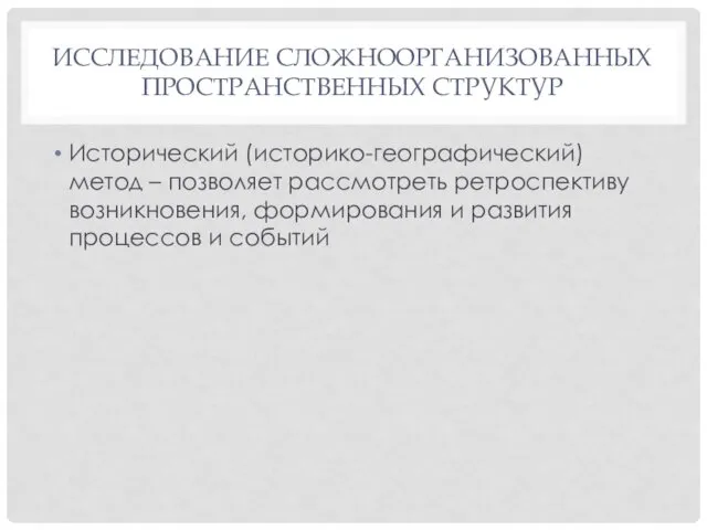 ИССЛЕДОВАНИЕ СЛОЖНООРГАНИЗОВАННЫХ ПРОСТРАНСТВЕННЫХ СТРУКТУР Исторический (историко-географический) метод – позволяет рассмотреть