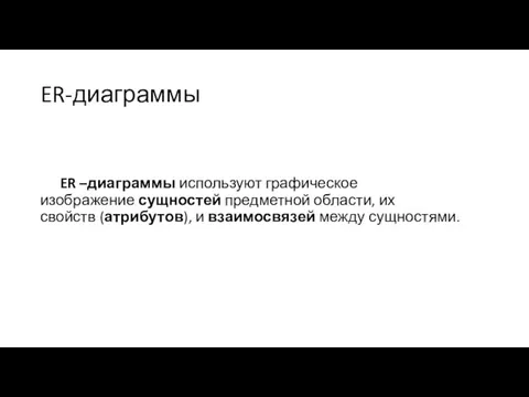 ER-диаграммы ER –диаграммы используют графическое изображение сущностей предметной области, их свойств (атрибутов), и взаимосвязей между сущностями.