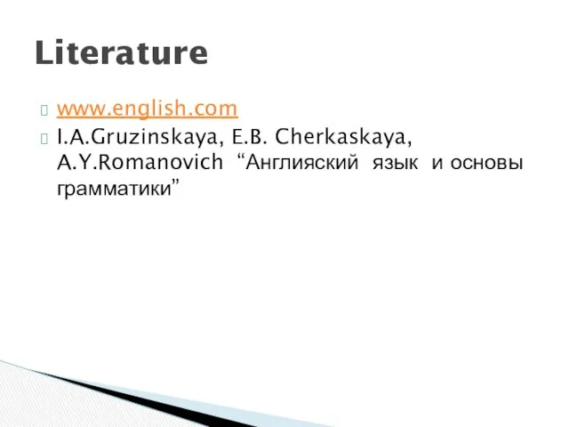 www.english.com I.A.Gruzinskaya, E.B. Cherkaskaya, A.Y.Romanovich “Англияский язык и основы грамматики” Literature