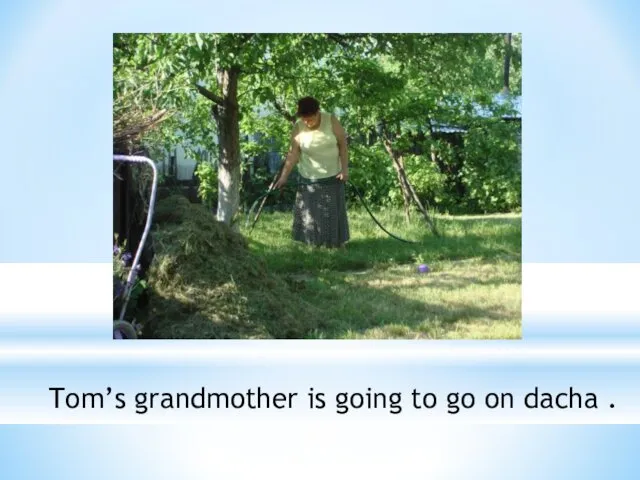 Tom’s grandmother is going to go on dacha .