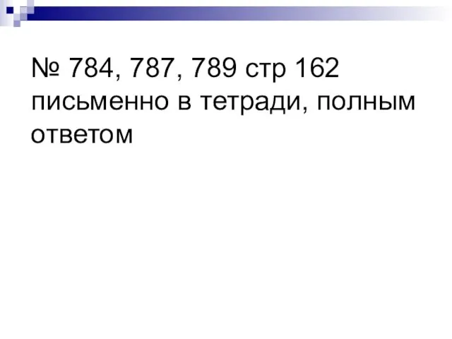 № 784, 787, 789 стр 162 письменно в тетради, полным ответом