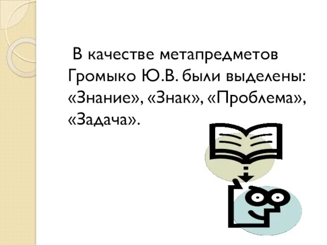 В качестве метапредметов Громыко Ю.В. были выделены: «Знание», «Знак», «Проблема», «Задача».