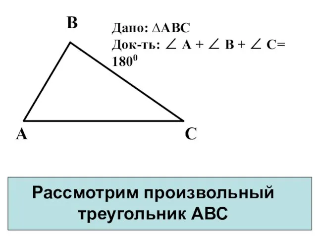 Рассмотрим произвольный треугольник АВС Дано: ∆АВС Док-ть: ∠ А + ∠ В + ∠ С= 1800