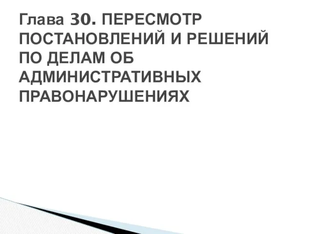 Глава 30. ПЕРЕСМОТР ПОСТАНОВЛЕНИЙ И РЕШЕНИЙ ПО ДЕЛАМ ОБ АДМИНИСТРАТИВНЫХ ПРАВОНАРУШЕНИЯХ